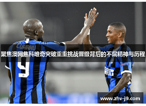 聚焦澳网焦科维奇突破重重挑战晋级背后的不屈精神与历程 聚焦澳网焦科维奇突破重重挑战晋级背后的不屈精神与历程