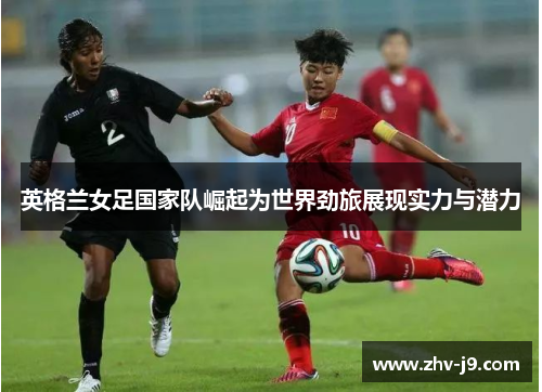 英格兰女足国家队崛起为世界劲旅展现实力与潜力 英格兰女足国家队崛起为世界劲旅展现实力与潜力