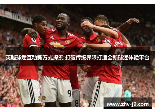 英超球迷互动新方式探索 打破传统界限打造全新球迷体验平台 英超球迷互动新方式探索 打破传统界限打造全新球迷体验平台