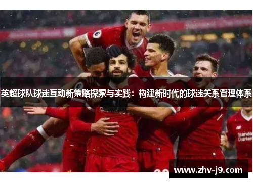 英超球队球迷互动新策略探索与实践：构建新时代的球迷关系管理体系