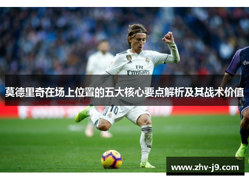莫德里奇在场上位置的五大核心要点解析及其战术价值