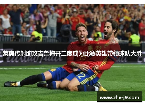 莱奥传射助攻吉鲁梅开二度成为比赛英雄带领球队大胜