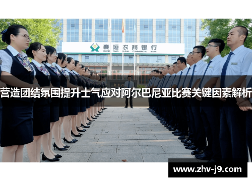 营造团结氛围提升士气应对阿尔巴尼亚比赛关键因素解析