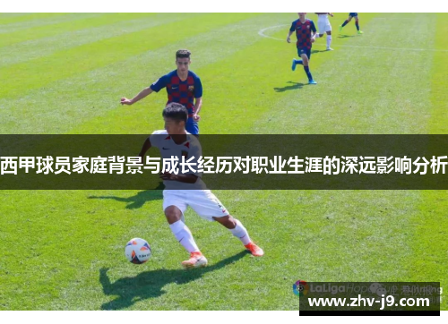 西甲球员家庭背景与成长经历对职业生涯的深远影响分析 西甲球员家庭背景与成长经历对职业生涯的深远影响分析