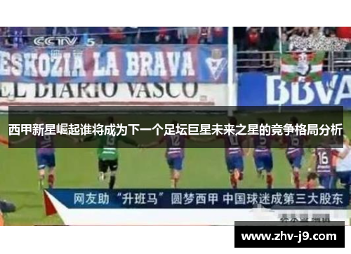 西甲新星崛起谁将成为下一个足坛巨星未来之星的竞争格局分析
