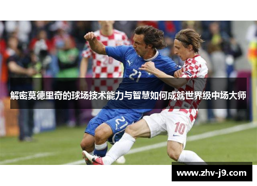 解密莫德里奇的球场技术能力与智慧如何成就世界级中场大师