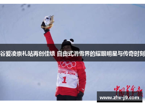 谷爱凌崇礼站再创佳绩 自由式滑雪界的耀眼明星与传奇时刻 谷爱凌崇礼站再创佳绩 自由式滑雪界的耀眼明星与传奇时刻