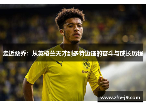 走近桑乔:从英格兰天才到多特边锋的奋斗与成长历程 走近桑乔:从英格兰天才到多特边锋的奋斗与成长历程