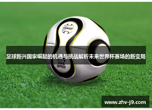 足球新兴国家崛起的机遇与挑战解析未来世界杯赛场的新变局