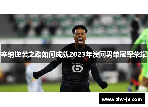 辛纳逆袭之路如何成就2023年澳网男单冠军荣耀