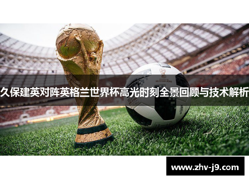 久保建英对阵英格兰世界杯高光时刻全景回顾与技术解析