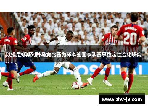 以维尼修斯对阵马竞比赛为样本的国家队赛事稳定性变化研究 以维尼修斯对阵马竞比赛为样本的国家队赛事稳定性变化研究