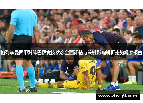 格列兹曼西甲对阵巴萨竞技状态全面评估与关键影响解析走势观察报告