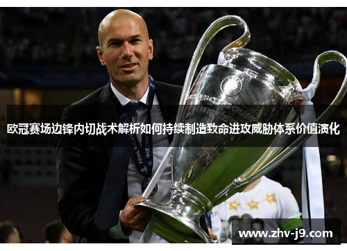 欧冠赛场边锋内切战术解析如何持续制造致命进攻威胁体系价值演化