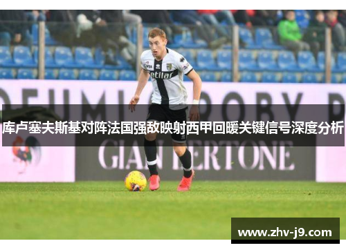 库卢塞夫斯基对阵法国强敌映射西甲回暖关键信号深度分析
