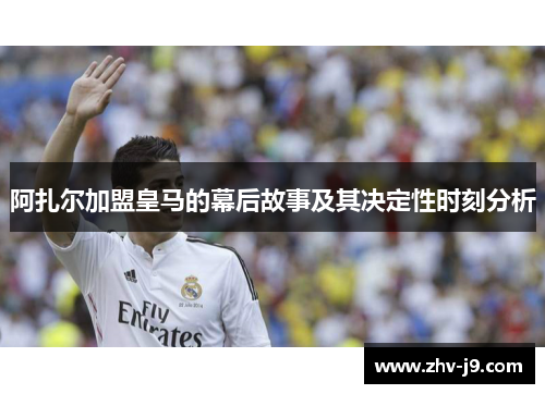 阿扎尔加盟皇马的幕后故事及其决定性时刻分析