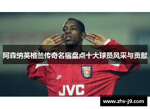 阿森纳英格兰传奇名宿盘点十大球员风采与贡献