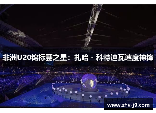 非洲U20锦标赛之星:扎哈 - 科特迪瓦速度神锋 非洲U20锦标赛之星:扎哈 - 科特迪瓦速度神锋