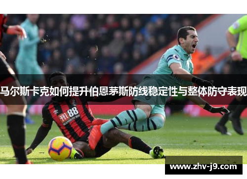 马尔斯卡克如何提升伯恩茅斯防线稳定性与整体防守表现 马尔斯卡克如何提升伯恩茅斯防线稳定性与整体防守表现