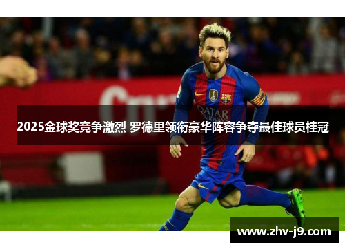 2025金球奖竞争激烈 罗德里领衔豪华阵容争夺最佳球员桂冠 2025金球奖竞争激烈 罗德里领衔豪华阵容争夺最佳球员桂冠