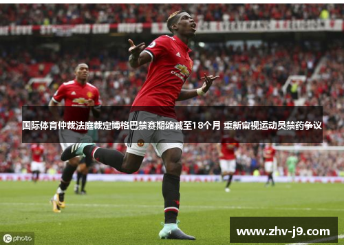 国际体育仲裁法庭裁定博格巴禁赛期缩减至18个月 重新审视运动员禁药争议