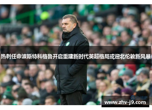 热刺任命波斯特科格鲁开启重建新时代英超格局或迎北伦敦新风暴 热刺任命波斯特科格鲁开启重建新时代英超格局或迎北伦敦新风暴