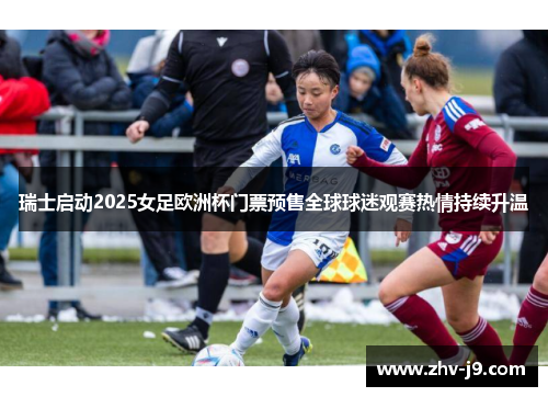 瑞士启动2025女足欧洲杯门票预售全球球迷观赛热情持续升温 瑞士启动2025女足欧洲杯门票预售全球球迷观赛热情持续升温