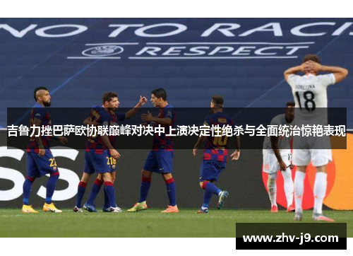 吉鲁力挫巴萨欧协联巅峰对决中上演决定性绝杀与全面统治惊艳表现 吉鲁力挫巴萨欧协联巅峰对决中上演决定性绝杀与全面统治惊艳表现
