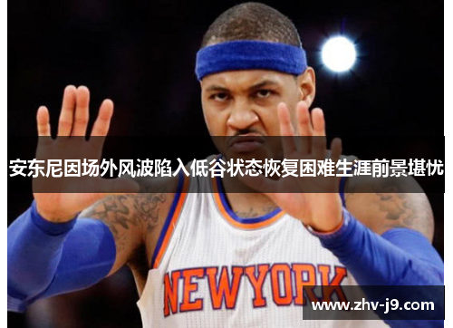安东尼因场外风波陷入低谷状态恢复困难生涯前景堪忧 安东尼因场外风波陷入低谷状态恢复困难生涯前景堪忧