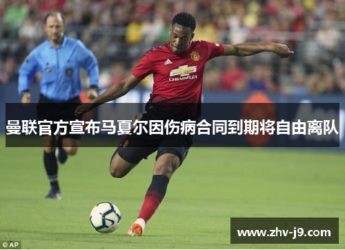 曼联官方宣布马夏尔因伤病合同到期将自由离队 曼联官方宣布马夏尔因伤病合同到期将自由离队