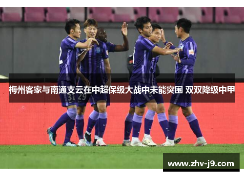 梅州客家与南通支云在中超保级大战中未能突围 双双降级中甲 梅州客家与南通支云在中超保级大战中未能突围 双双降级中甲
