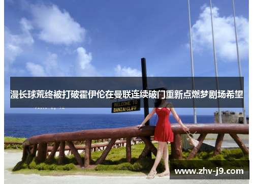 漫长球荒终被打破霍伊伦在曼联连续破门重新点燃梦剧场希望 漫长球荒终被打破霍伊伦在曼联连续破门重新点燃梦剧场希望