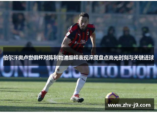 恰尔汗奥卢世俱杯对阵利物浦巅峰表现深度盘点高光时刻与关键进球