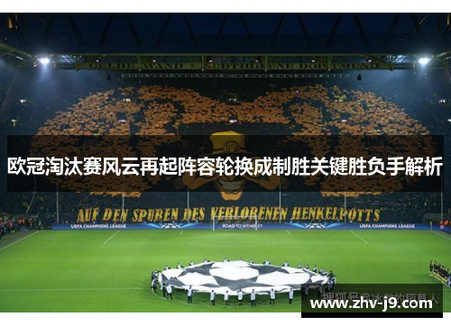 欧冠淘汰赛风云再起阵容轮换成制胜关键胜负手解析