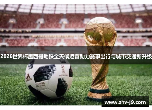 2026世界杯墨西哥地铁全天候运营助力赛事出行与城市交通新升级