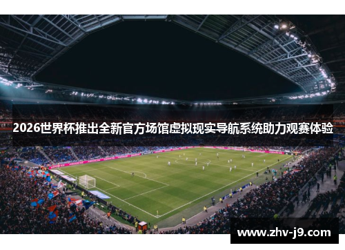 2026世界杯推出全新官方场馆虚拟现实导航系统助力观赛体验 2026世界杯推出全新官方场馆虚拟现实导航系统助力观赛体验