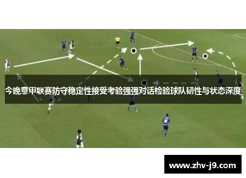 今晚意甲联赛防守稳定性接受考验强强对话检验球队韧性与状态深度