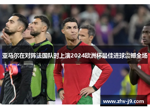 亚马尔在对阵法国队时上演2024欧洲杯最佳进球震撼全场