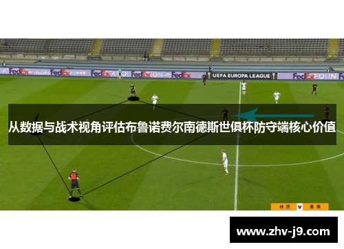 从数据与战术视角评估布鲁诺费尔南德斯世俱杯防守端核心价值