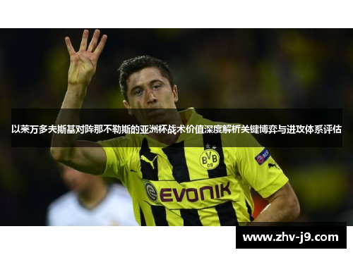 以莱万多夫斯基对阵那不勒斯的亚洲杯战术价值深度解析关键博弈与进攻体系评估 以莱万多夫斯基对阵那不勒斯的亚洲杯战术价值深度解析关键博弈与进攻体系评估