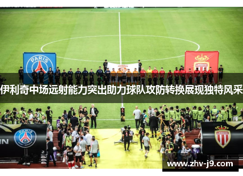 伊利奇中场远射能力突出助力球队攻防转换展现独特风采 伊利奇中场远射能力突出助力球队攻防转换展现独特风采