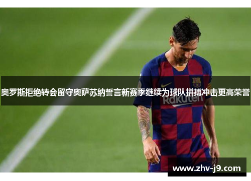 奥罗斯拒绝转会留守奥萨苏纳誓言新赛季继续为球队拼搏冲击更高荣誉 奥罗斯拒绝转会留守奥萨苏纳誓言新赛季继续为球队拼搏冲击更高荣誉