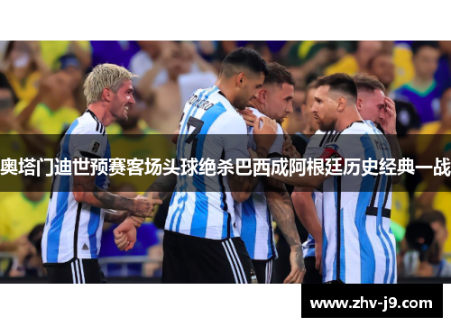 奥塔门迪世预赛客场头球绝杀巴西成阿根廷历史经典一战 奥塔门迪世预赛客场头球绝杀巴西成阿根廷历史经典一战