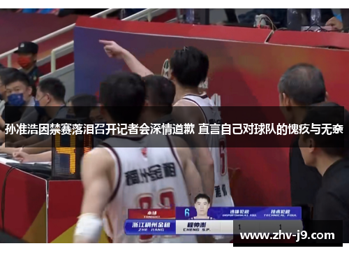 孙准浩因禁赛落泪召开记者会深情道歉 直言自己对球队的愧疚与无奈 孙准浩因禁赛落泪召开记者会深情道歉 直言自己对球队的愧疚与无奈