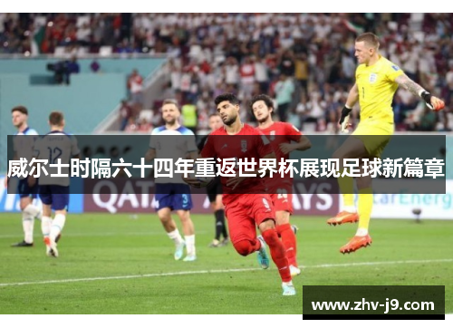 威尔士时隔六十四年重返世界杯展现足球新篇章