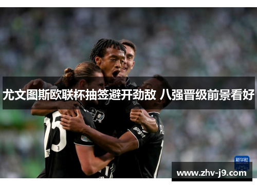 尤文图斯欧联杯抽签避开劲敌 八强晋级前景看好 尤文图斯欧联杯抽签避开劲敌 八强晋级前景看好