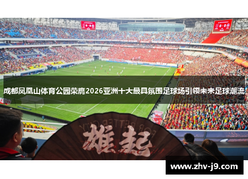成都凤凰山体育公园荣膺2026亚洲十大最具氛围足球场引领未来足球潮流 成都凤凰山体育公园荣膺2026亚洲十大最具氛围足球场引领未来足球潮流