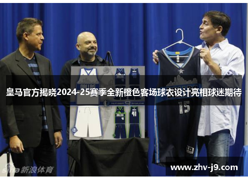 皇马官方揭晓2024-25赛季全新橙色客场球衣设计亮相球迷期待 皇马官方揭晓2024-25赛季全新橙色客场球衣设计亮相球迷期待