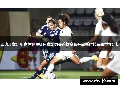 西班牙女足历史性登顶奥运赛场勇夺首枚金牌开启新时代荣耀世界足坛 西班牙女足历史性登顶奥运赛场勇夺首枚金牌开启新时代荣耀世界足坛