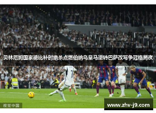 贝林厄姆国家德比补时绝杀点燃伯纳乌皇马逆转巴萨改写争冠格局夜 贝林厄姆国家德比补时绝杀点燃伯纳乌皇马逆转巴萨改写争冠格局夜